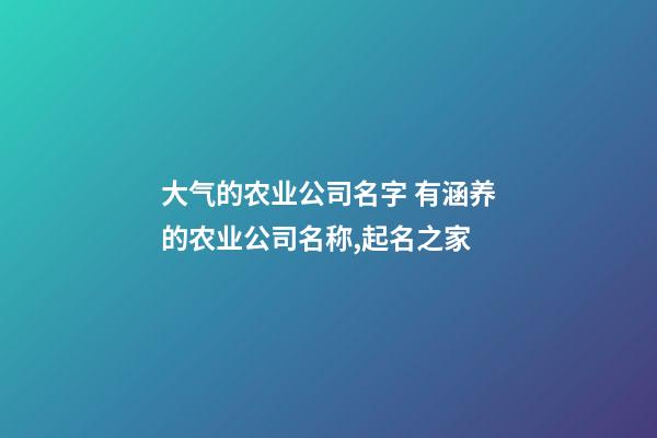 大气的农业公司名字 有涵养的农业公司名称,起名之家-第1张-公司起名-玄机派